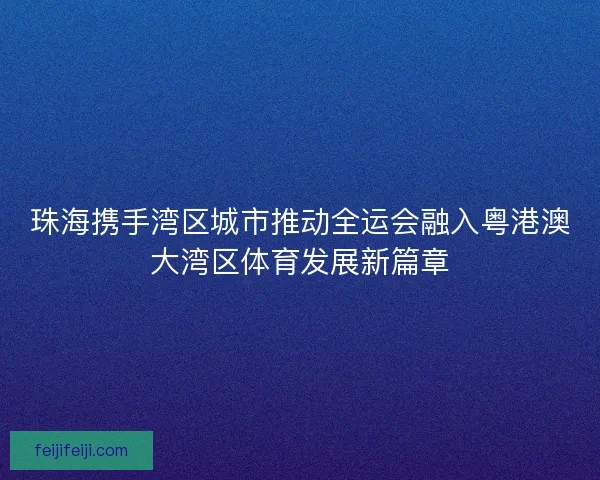 珠海携手湾区城市推动全运会融入粤港澳大湾区体育发展新篇章