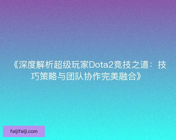 《深度解析超级玩家Dota2竞技之道:技巧策略与团队协作完美融合》 《深度解析超级玩家Dota2竞技之道:技巧策略与团队协作完美融合》