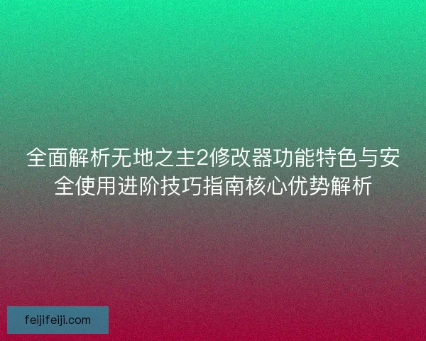 全面解析无地之主2修改器功能特色与安全使用进阶技巧指南核心优势解析 全面解析无地之主2修改器功能特色与安全使用进阶技巧指南核心优势解析
