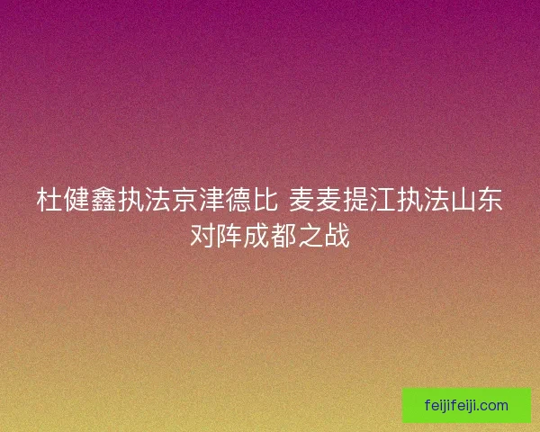 杜健鑫执法京津德比 麦麦提江执法山东对阵成都之战 杜健鑫执法京津德比 麦麦提江执法山东对阵成都之战