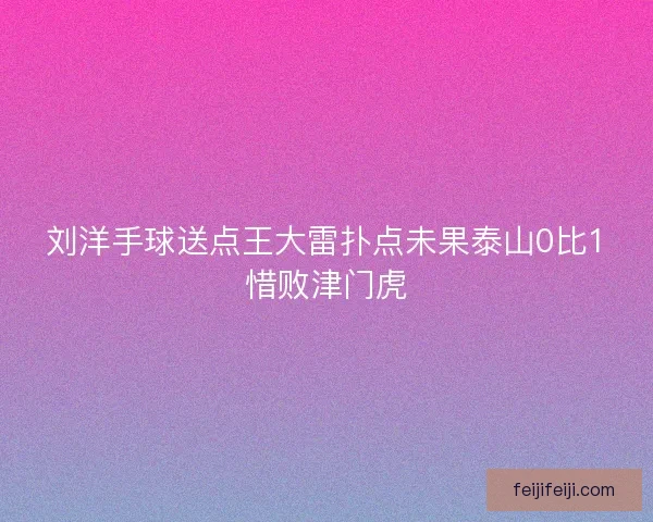 刘洋手球送点王大雷扑点未果泰山0比1惜败津门虎 刘洋手球送点王大雷扑点未果泰山0比1惜败津门虎