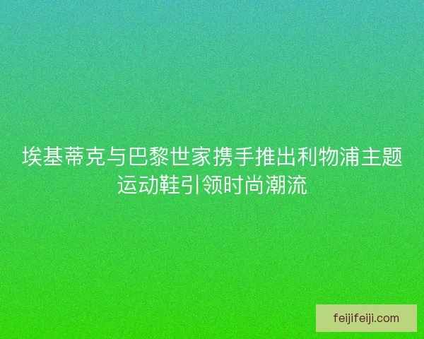 埃基蒂克与巴黎世家携手推出利物浦主题运动鞋引领时尚潮流