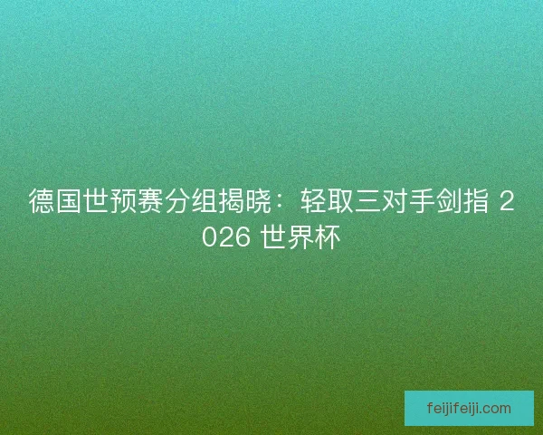 德国世预赛分组揭晓：轻取三对手剑指 2026 世界杯