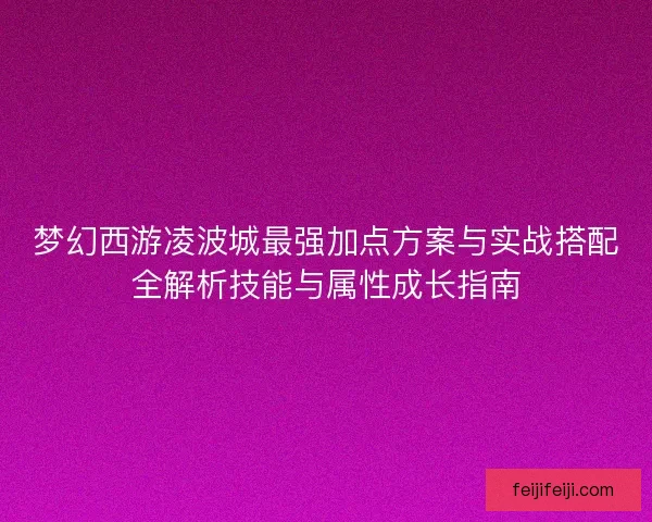 梦幻西游凌波城最强加点方案与实战搭配全解析技能与属性成长指南