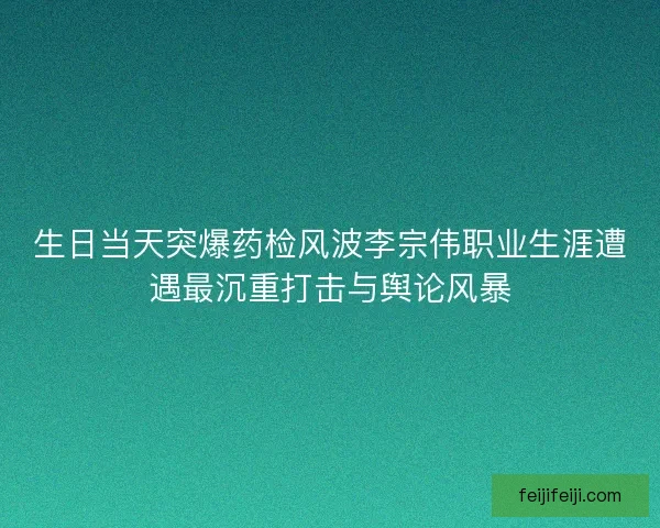 生日当天突爆药检风波李宗伟职业生涯遭遇最沉重打击与舆论风暴
