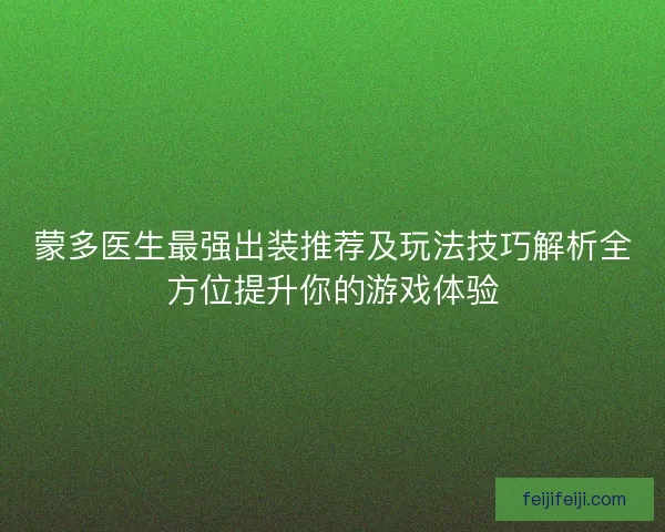 蒙多医生最强出装推荐及玩法技巧解析全方位提升你的游戏体验