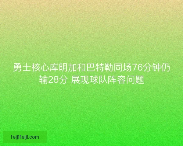 勇士核心库明加和巴特勒同场76分钟仍输28分 展现球队阵容问题