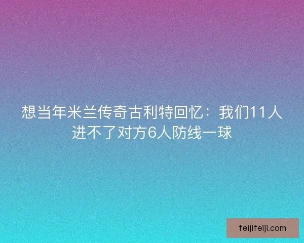 想当年米兰传奇古利特回忆：我们11人进不了对方6人防线一球