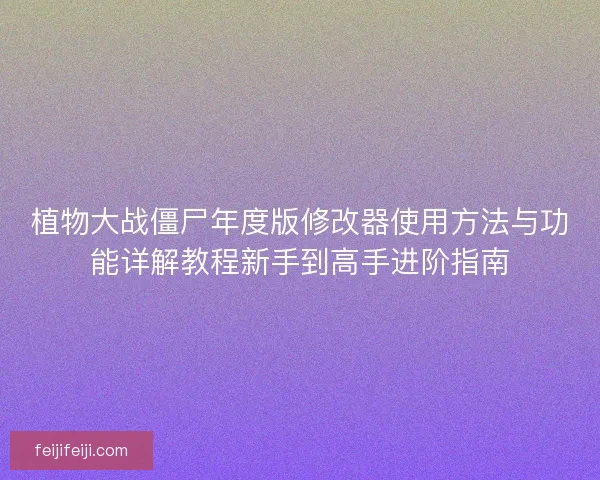 植物大战僵尸年度版修改器使用方法与功能详解教程新手到高手进阶指南 植物大战僵尸年度版修改器使用方法与功能详解教程新手到高手进阶指南
