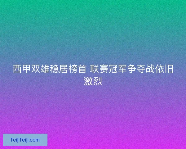西甲双雄稳居榜首 联赛冠军争夺战依旧激烈