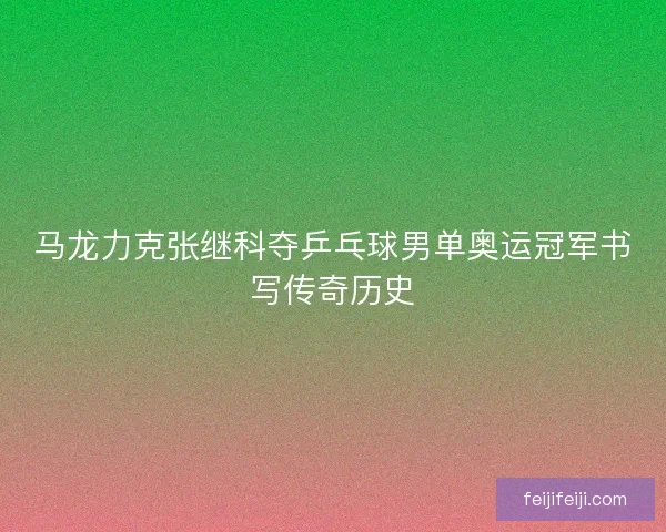 马龙力克张继科夺乒乓球男单奥运冠军书写传奇历史