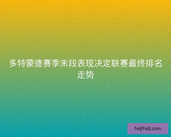 多特蒙德赛季末段表现决定联赛最终排名走势 多特蒙德赛季末段表现决定联赛最终排名走势