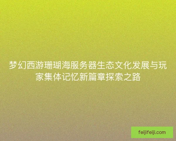 梦幻西游珊瑚海服务器生态文化发展与玩家集体记忆新篇章探索之路 梦幻西游珊瑚海服务器生态文化发展与玩家集体记忆新篇章探索之路