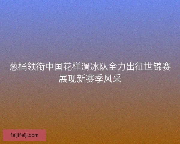 葱桶领衔中国花样滑冰队全力出征世锦赛展现新赛季风采 葱桶领衔中国花样滑冰队全力出征世锦赛展现新赛季风采