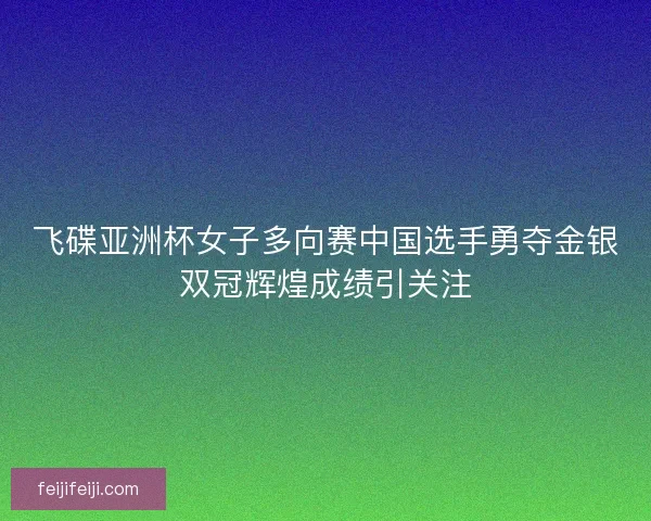 飞碟亚洲杯女子多向赛中国选手勇夺金银双冠辉煌成绩引关注