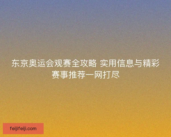 东京奥运会观赛全攻略 实用信息与精彩赛事推荐一网打尽 东京奥运会观赛全攻略 实用信息与精彩赛事推荐一网打尽
