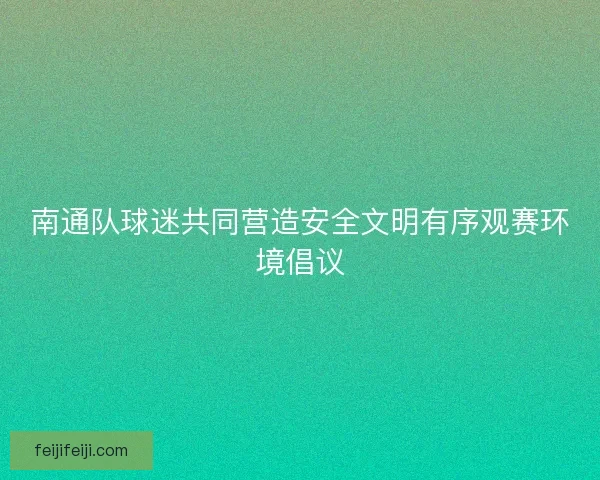 南通队球迷共同营造安全文明有序观赛环境倡议 南通队球迷共同营造安全文明有序观赛环境倡议