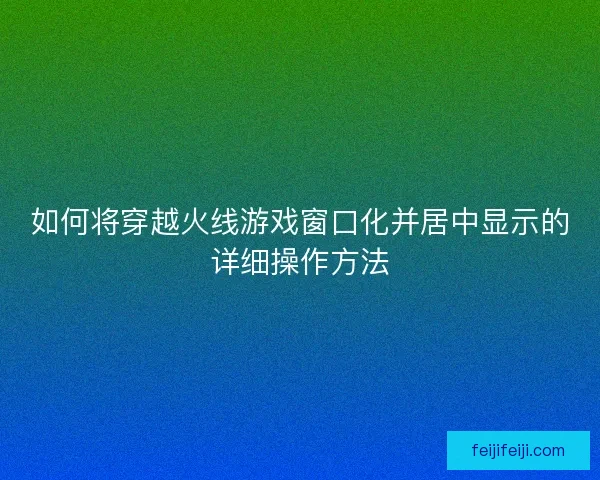 如何将穿越火线游戏窗口化并居中显示的详细操作方法