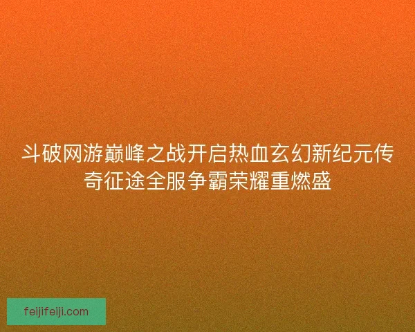 斗破网游巅峰之战开启热血玄幻新纪元传奇征途全服争霸荣耀重燃盛