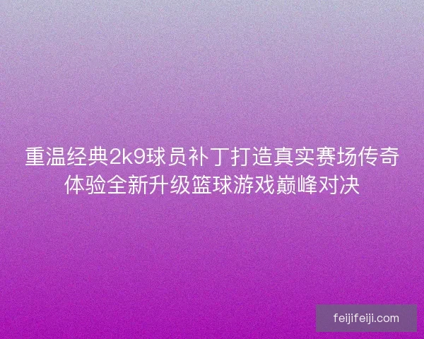 重温经典2k9球员补丁打造真实赛场传奇体验全新升级篮球游戏巅峰对决