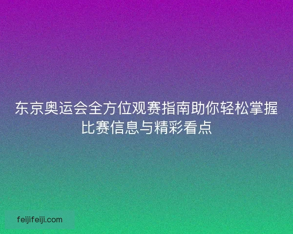 东京奥运会全方位观赛指南助你轻松掌握比赛信息与精彩看点