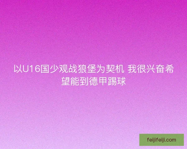 以U16国少观战狼堡为契机 我很兴奋希望能到德甲踢球