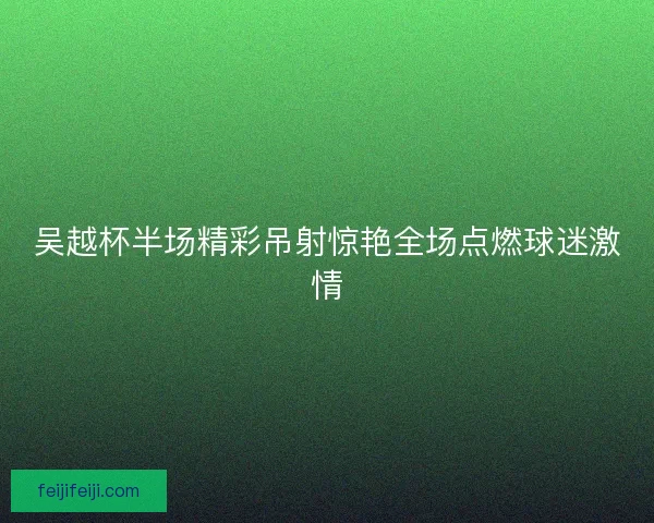 吴越杯半场精彩吊射惊艳全场点燃球迷激情