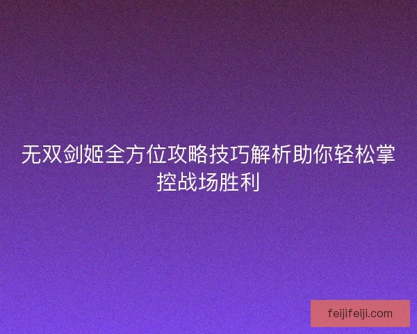 无双剑姬全方位攻略技巧解析助你轻松掌控战场胜利