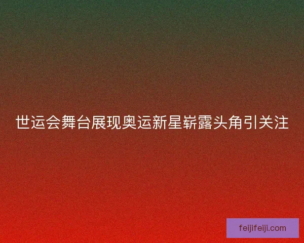 世运会舞台展现奥运新星崭露头角引关注