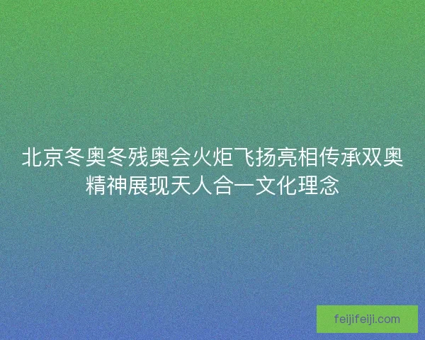 北京冬奥冬残奥会火炬飞扬亮相传承双奥精神展现天人合一文化理念
